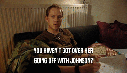 YOU HAVEN'T GOT OVER HER GOING OFF WITH JOHNSON? 