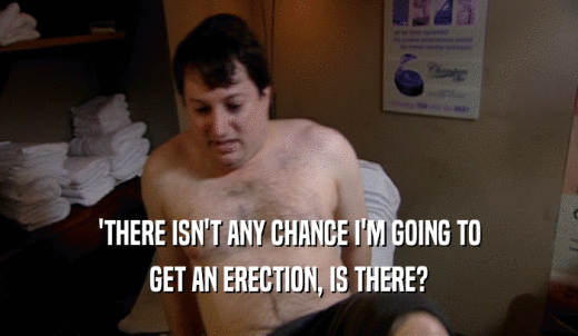 'THERE ISN'T ANY CHANCE I'M GOING TO GET AN ERECTION, IS THERE? 