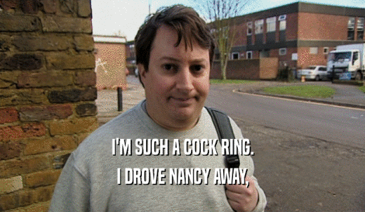 I'M SUCH A COCK RING. I DROVE NANCY AWAY, 