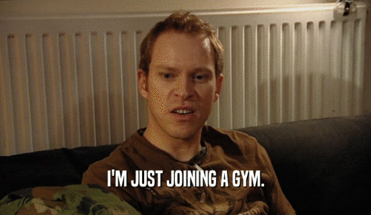 I'M JUST JOINING A GYM.  