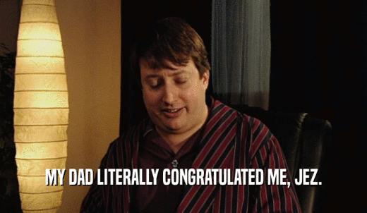 MY DAD LITERALLY CONGRATULATED ME, JEZ.  