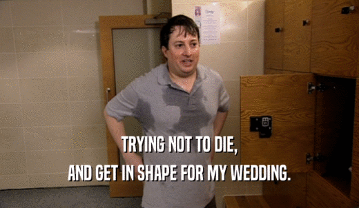 TRYING NOT TO DIE, AND GET IN SHAPE FOR MY WEDDING. 