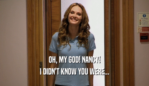 OH, MY GOD! NANCY! I DIDN'T KNOW YOU WERE... 