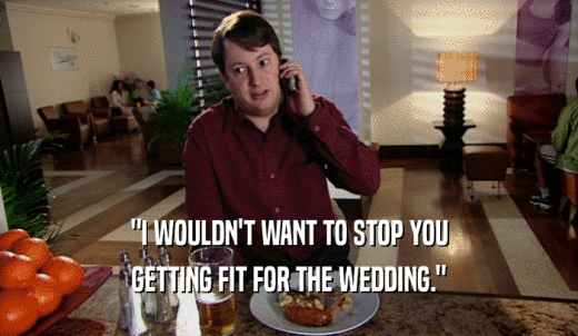 'I WOULDN'T WANT TO STOP YOU GETTING FIT FOR THE WEDDING.' 