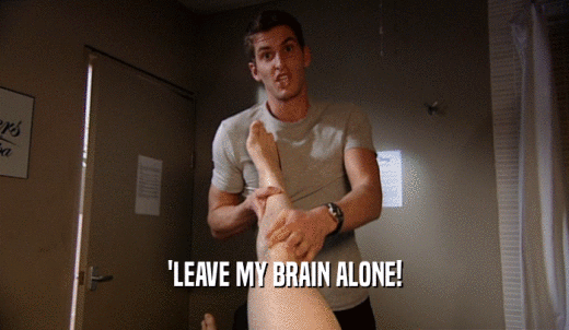 'LEAVE MY BRAIN ALONE!  