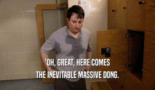 'OH, GREAT, HERE COMES THE INEVITABLE MASSIVE DONG. 