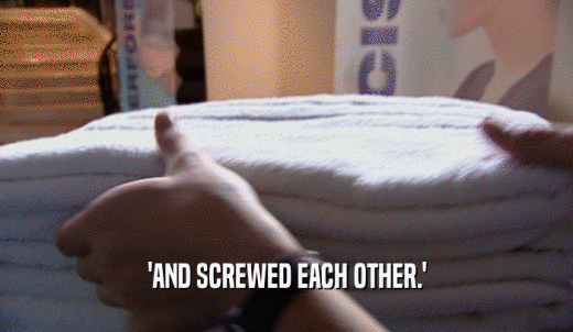 'AND SCREWED EACH OTHER.'  