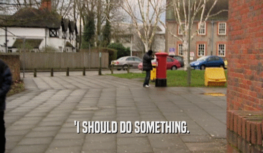 'I SHOULD DO SOMETHING.  