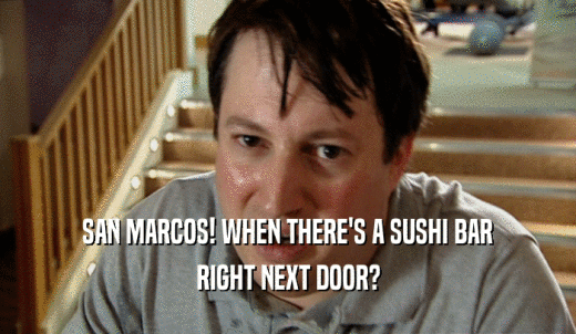 SAN MARCOS! WHEN THERE'S A SUSHI BAR RIGHT NEXT DOOR? 