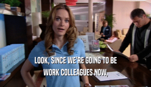 LOOK, SINCE WE'RE GOING TO BE WORK COLLEAGUES NOW, 