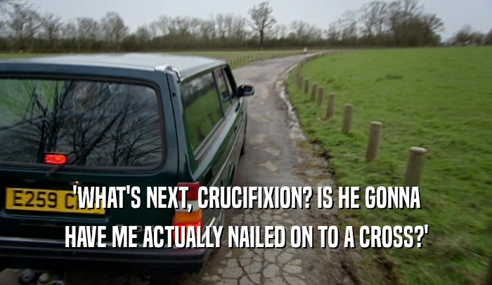 'WHAT'S NEXT, CRUCIFIXION? IS HE GONNA
 HAVE ME ACTUALLY NAILED ON TO A CROSS?'
 