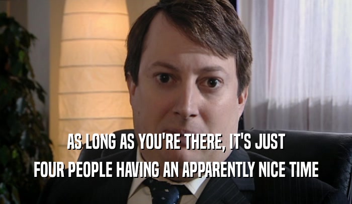 AS LONG AS YOU'RE THERE, IT'S JUST FOUR PEOPLE HAVING AN APPARENTLY NICE TIME 