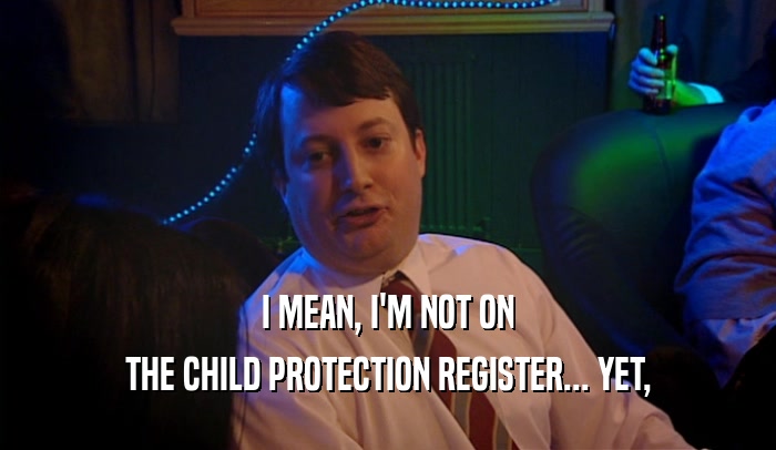 I MEAN, I'M NOT ON THE CHILD PROTECTION REGISTER... YET, 