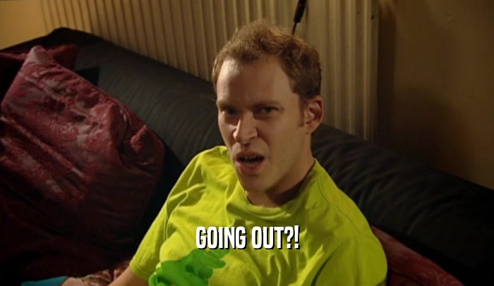 GOING OUT?!  