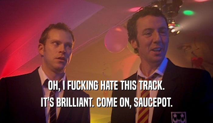OH, I FUCKING HATE THIS TRACK.
 IT'S BRILLIANT. COME ON, SAUCEPOT.
 