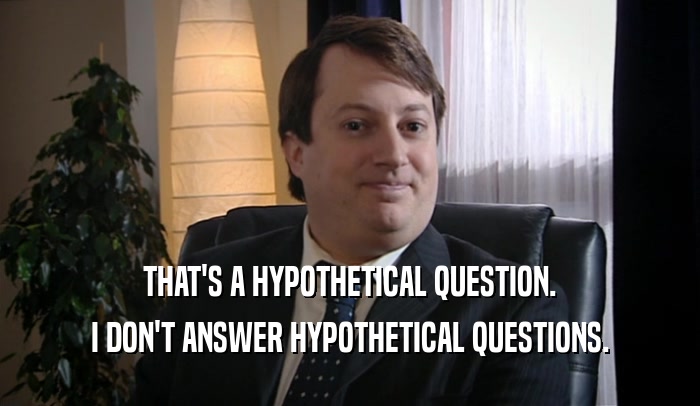 THAT'S A HYPOTHETICAL QUESTION. I DON'T ANSWER HYPOTHETICAL QUESTIONS. 