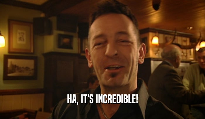 HA, IT'S INCREDIBLE!  