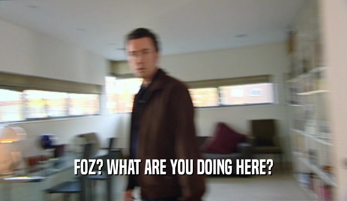 FOZ? WHAT ARE YOU DOING HERE?  