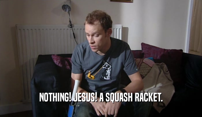 NOTHING! JESUS! A SQUASH RACKET.  