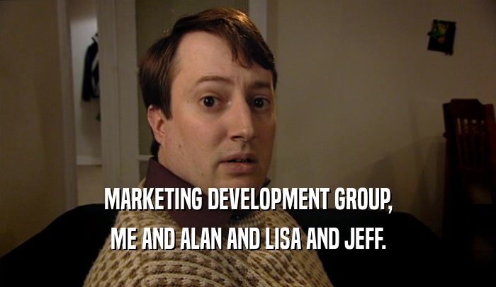 MARKETING DEVELOPMENT GROUP,
 ME AND ALAN AND LISA AND JEFF.
 
