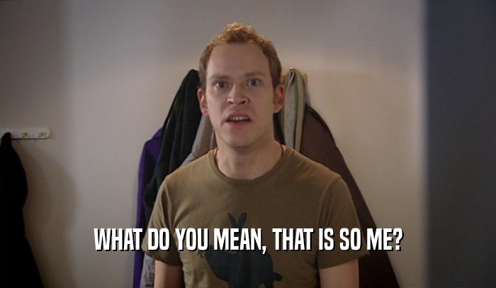 WHAT DO YOU MEAN, THAT IS SO ME?  