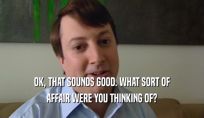 OK, THAT SOUNDS GOOD. WHAT SORT OF AFFAIR WERE YOU THINKING OF? 