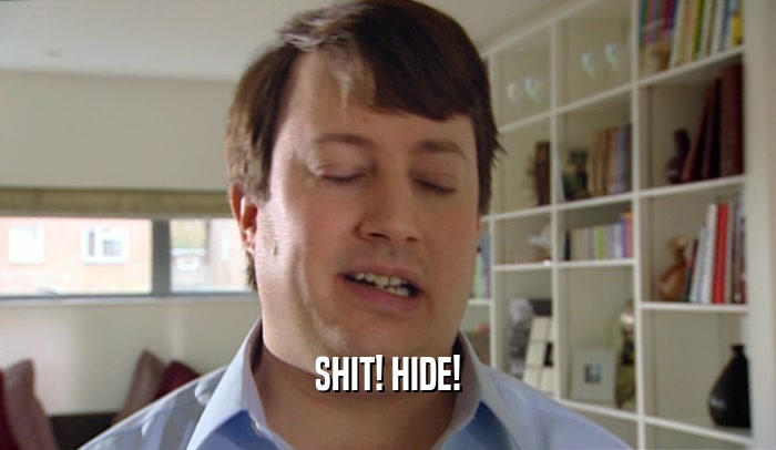 SHIT! HIDE!  