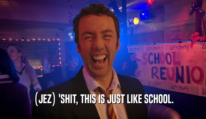 (JEZ) 'SHIT, THIS IS JUST LIKE SCHOOL.  