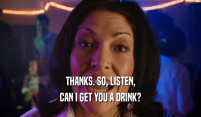 THANKS. SO, LISTEN, CAN I GET YOU A DRINK? 
