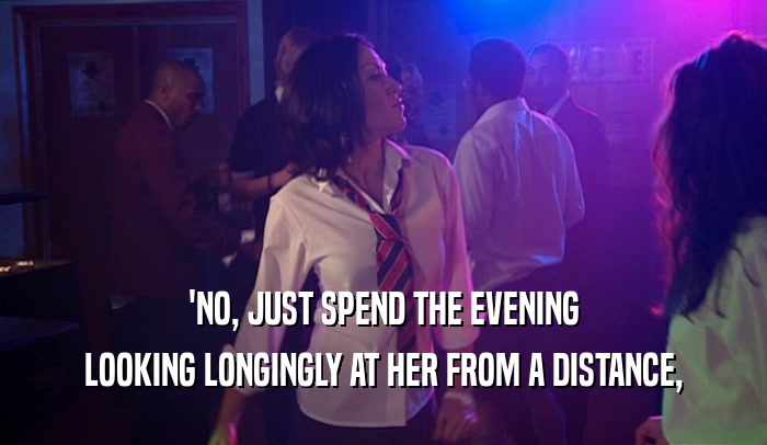 'NO, JUST SPEND THE EVENING LOOKING LONGINGLY AT HER FROM A DISTANCE, 