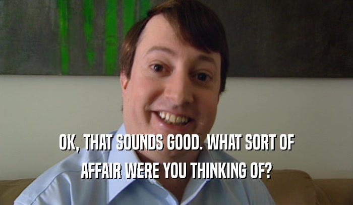OK, THAT SOUNDS GOOD. WHAT SORT OF AFFAIR WERE YOU THINKING OF? 