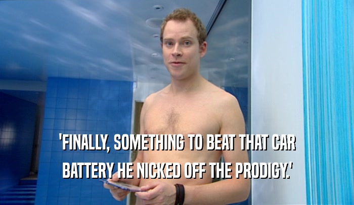 'FINALLY, SOMETHING TO BEAT THAT CAR BATTERY HE NICKED OFF THE PRODIGY.' 