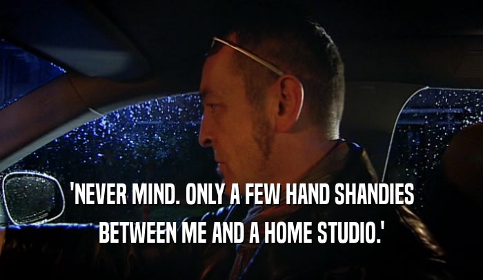 'NEVER MIND. ONLY A FEW HAND SHANDIES BETWEEN ME AND A HOME STUDIO.' 