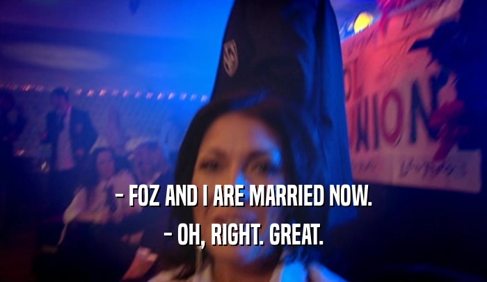 - FOZ AND I ARE MARRIED NOW. - OH, RIGHT. GREAT. 