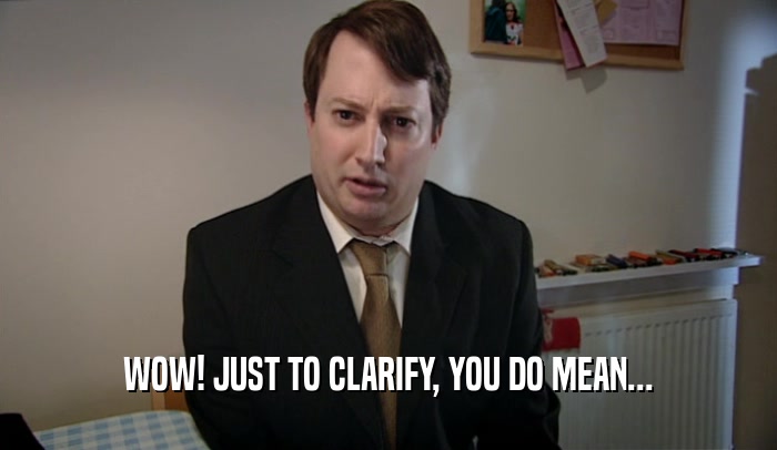 WOW! JUST TO CLARIFY, YOU DO MEAN...  