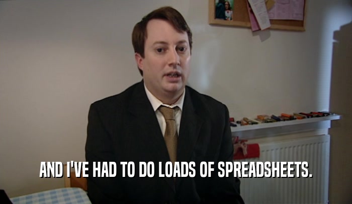 AND I'VE HAD TO DO LOADS OF SPREADSHEETS.  