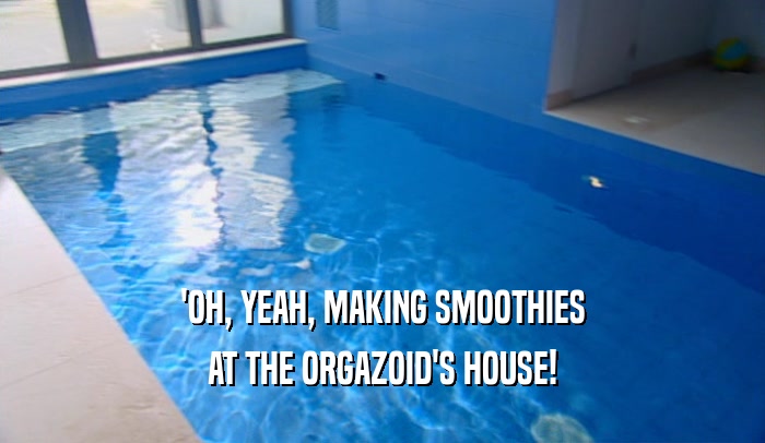'OH, YEAH, MAKING SMOOTHIES AT THE ORGAZOID'S HOUSE! 