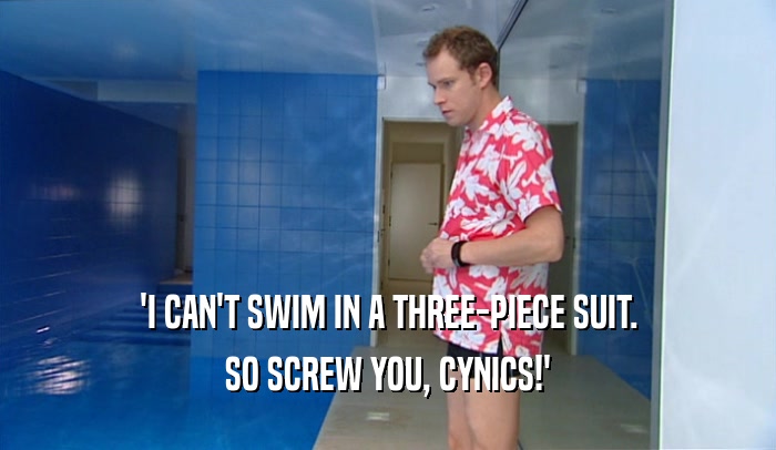 'I CAN'T SWIM IN A THREE-PIECE SUIT.
 SO SCREW YOU, CYNICS!'
 