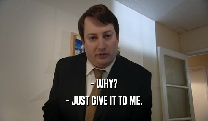 - WHY? - JUST GIVE IT TO ME. 