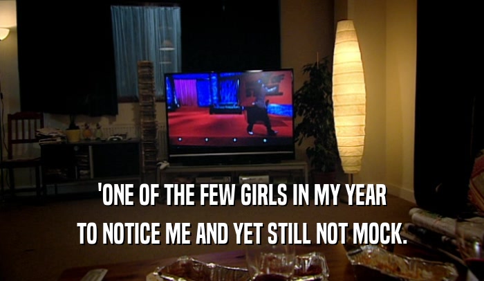 'ONE OF THE FEW GIRLS IN MY YEAR TO NOTICE ME AND YET STILL NOT MOCK. 