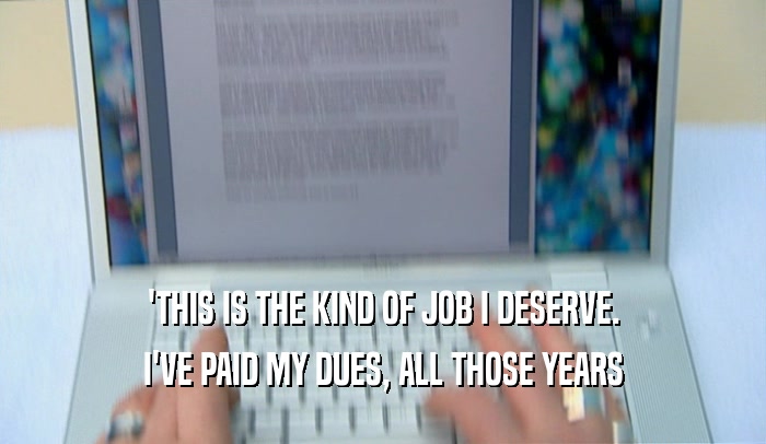 'THIS IS THE KIND OF JOB I DESERVE. I'VE PAID MY DUES, ALL THOSE YEARS 