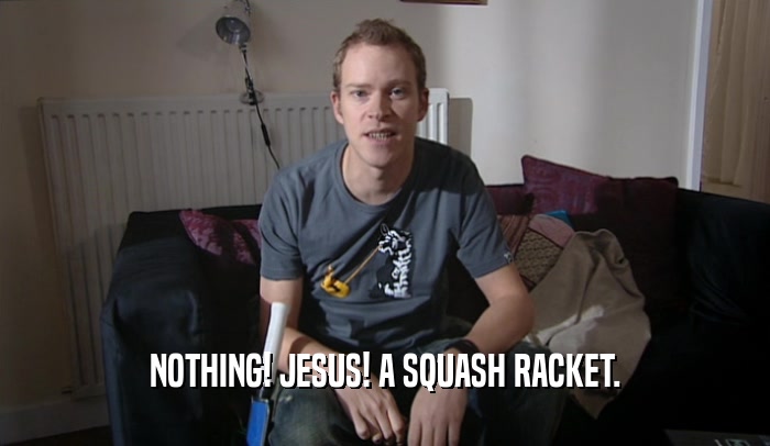 NOTHING! JESUS! A SQUASH RACKET.  