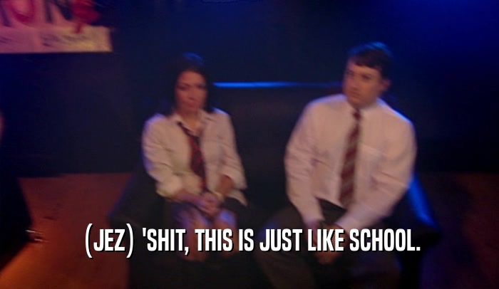 (JEZ) 'SHIT, THIS IS JUST LIKE SCHOOL.  