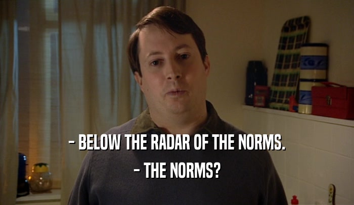 - BELOW THE RADAR OF THE NORMS. - THE NORMS? 