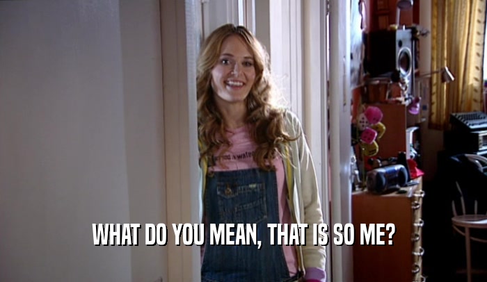 WHAT DO YOU MEAN, THAT IS SO ME?  