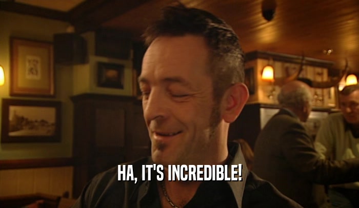 HA, IT'S INCREDIBLE!  