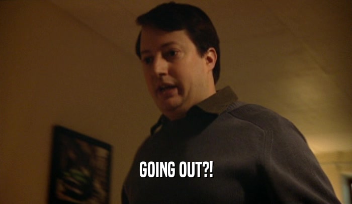 GOING OUT?!  