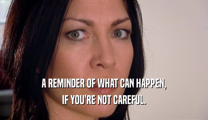 A REMINDER OF WHAT CAN HAPPEN, IF YOU'RE NOT CAREFUL. 