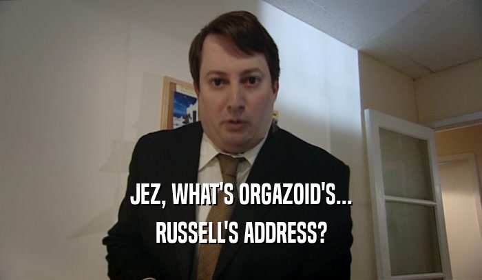 JEZ, WHAT'S ORGAZOID'S... RUSSELL'S ADDRESS? 