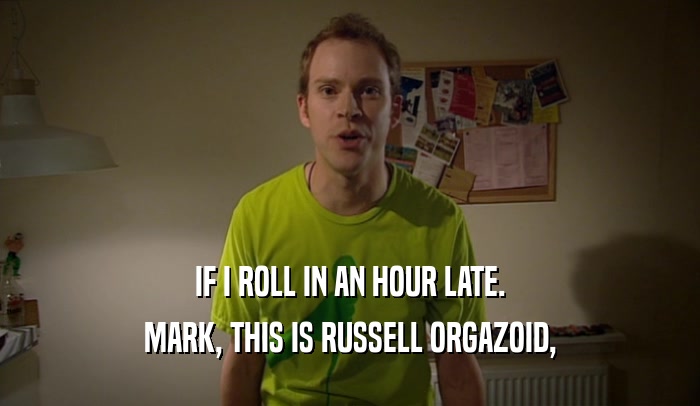 IF I ROLL IN AN HOUR LATE. MARK, THIS IS RUSSELL ORGAZOID, 